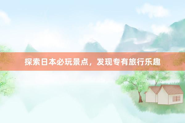 探索日本必玩景点，发现专有旅行乐趣