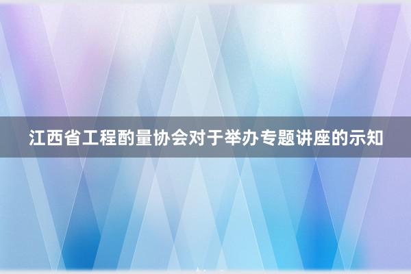 江西省工程酌量协会对于举办专题讲座的示知