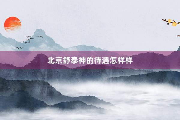 北京舒泰神的待遇怎样样