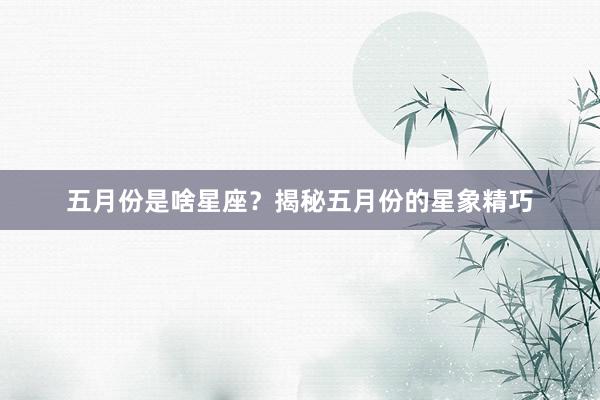 五月份是啥星座？揭秘五月份的星象精巧