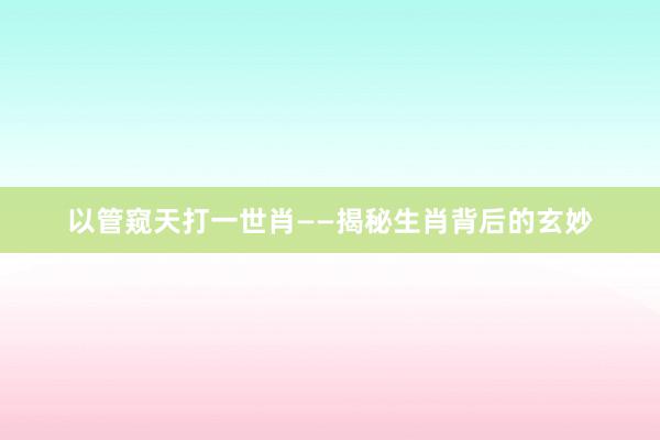以管窥天打一世肖——揭秘生肖背后的玄妙