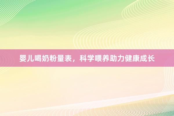 婴儿喝奶粉量表，科学喂养助力健康成长
